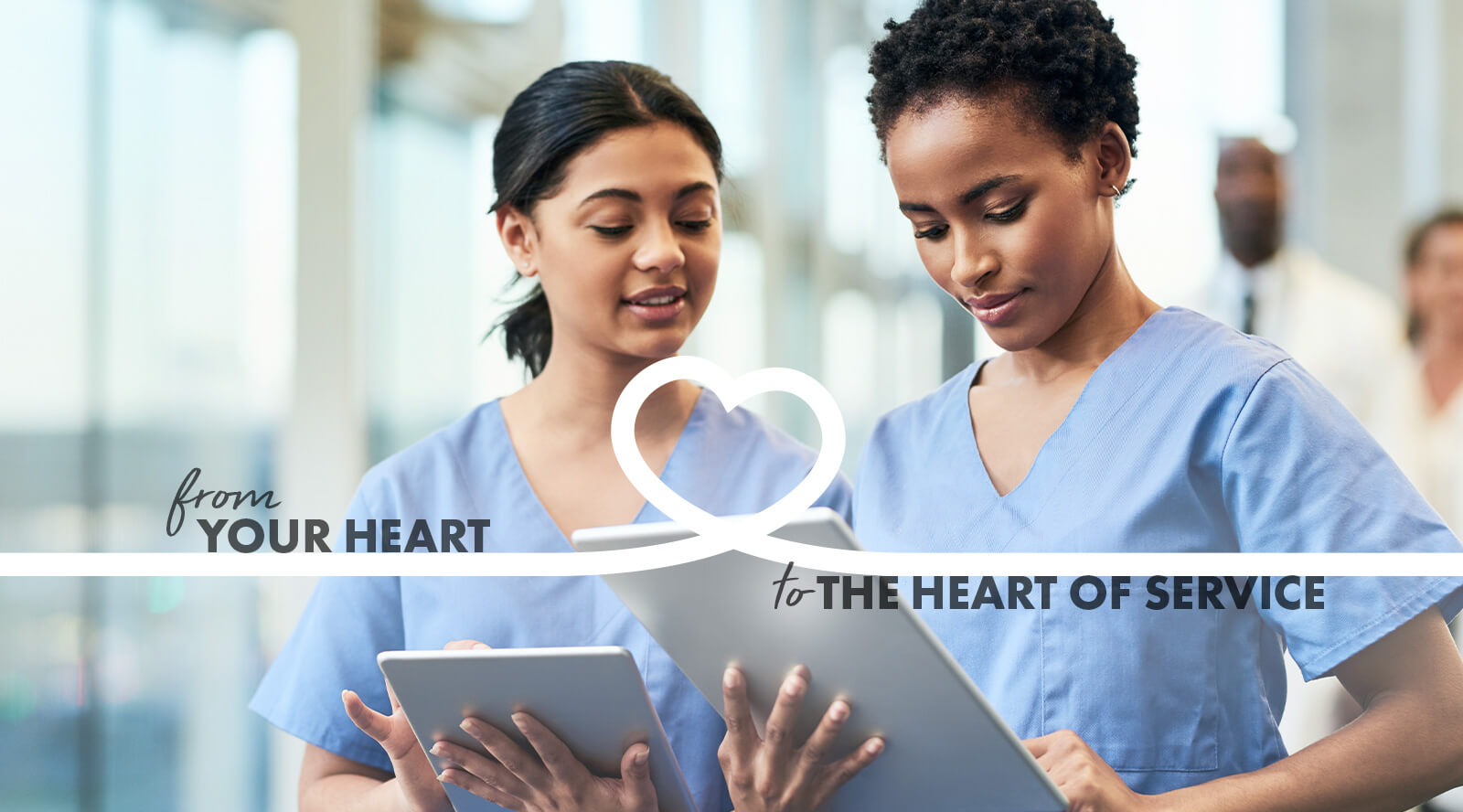 image of two nurses studying a chart on computer tablets with the caption, "from your heart to the heart of service".